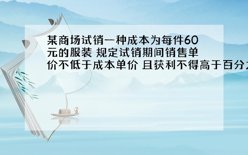 某商场试销一种成本为每件60元的服装 规定试销期间销售单价不低于成本单价 且获利不得高于百分之45 经试销