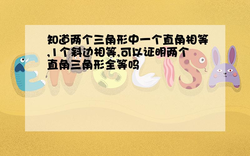 知道两个三角形中一个直角相等,1个斜边相等,可以证明两个直角三角形全等吗