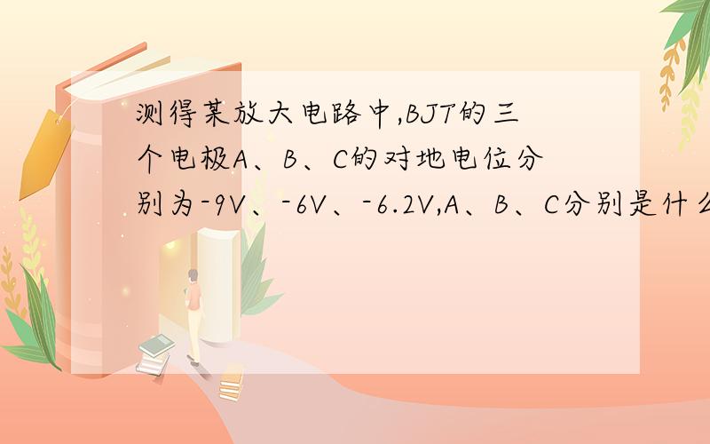 测得某放大电路中,BJT的三个电极A、B、C的对地电位分别为-9V、-6V、-6.2V,A、B、C分别是什么电极?