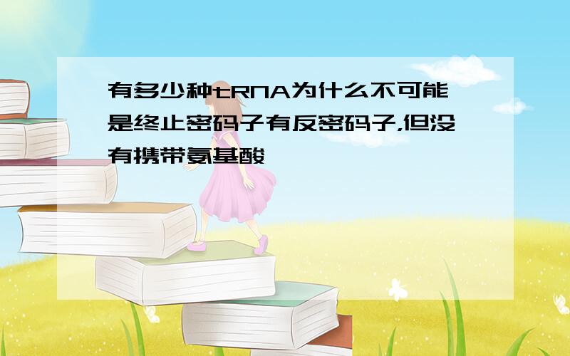 有多少种tRNA为什么不可能是终止密码子有反密码子，但没有携带氨基酸