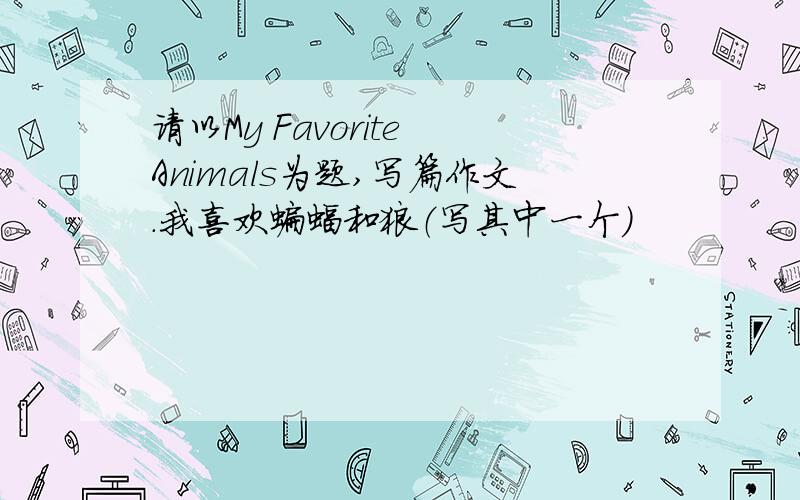 请以My Favorite Animals为题,写篇作文.我喜欢蝙蝠和狼（写其中一个）