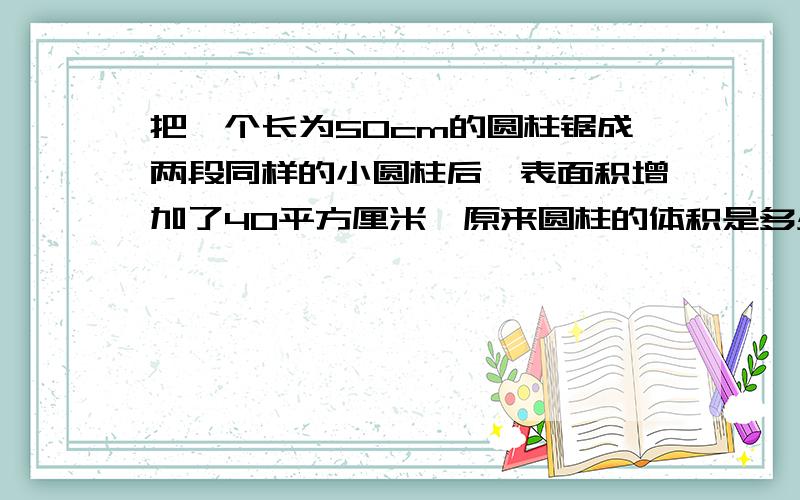 把一个长为50cm的圆柱锯成两段同样的小圆柱后,表面积增加了40平方厘米,原来圆柱的体积是多少?