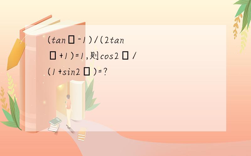 (tanθ-1)/(2tanθ+1)=1,则cos2θ/(1+sin2θ)=?