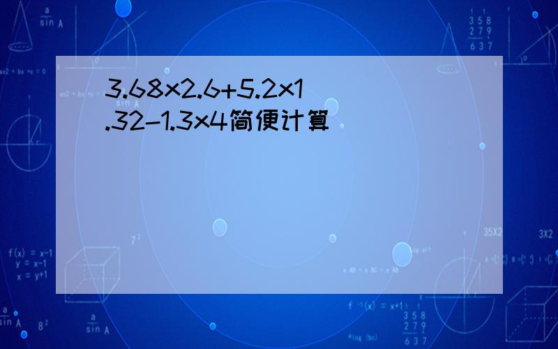 3.68x2.6+5.2x1.32-1.3x4简便计算