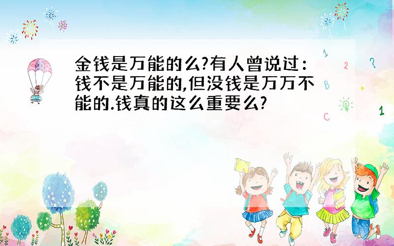 金钱是万能的么?有人曾说过：钱不是万能的,但没钱是万万不能的.钱真的这么重要么?