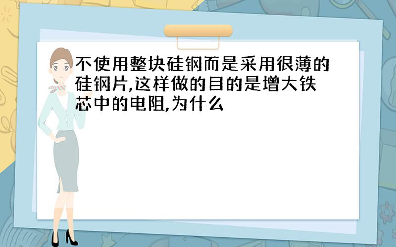 不使用整块硅钢而是采用很薄的硅钢片,这样做的目的是增大铁芯中的电阻,为什么