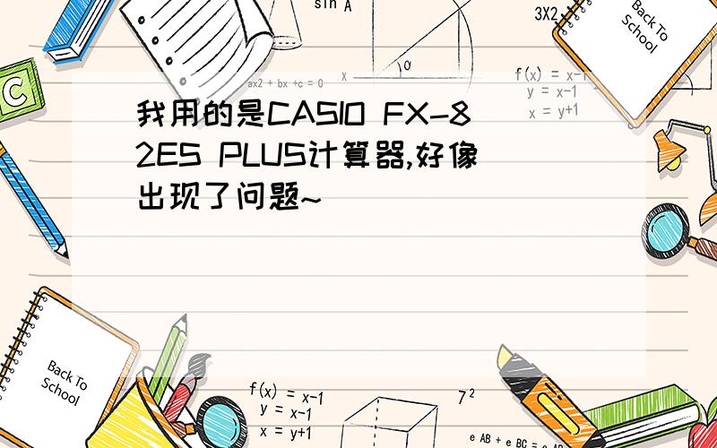 我用的是CASIO FX-82ES PLUS计算器,好像出现了问题~