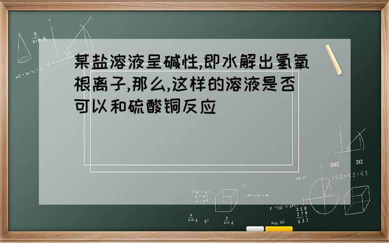 某盐溶液呈碱性,即水解出氢氧根离子,那么,这样的溶液是否可以和硫酸铜反应