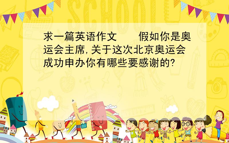 求一篇英语作文　　假如你是奥运会主席,关于这次北京奥运会成功申办你有哪些要感谢的?