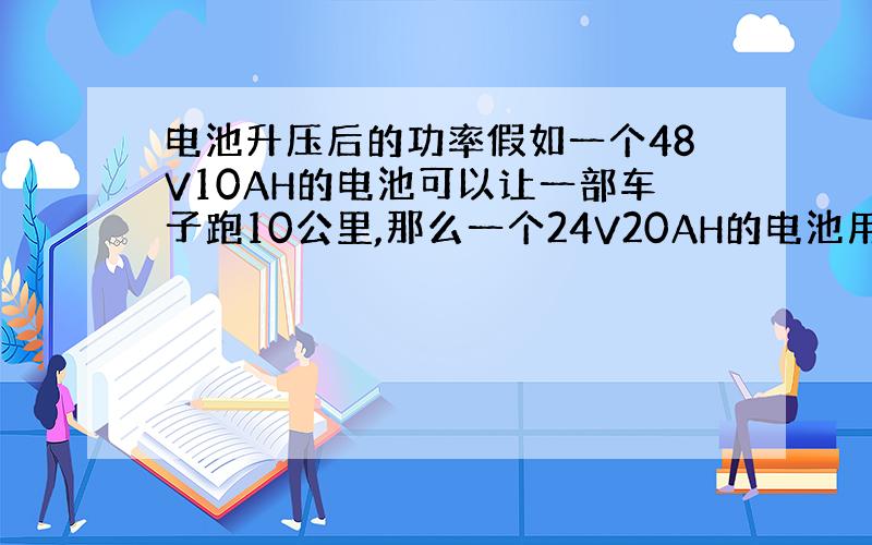 电池升压后的功率假如一个48V10AH的电池可以让一部车子跑10公里,那么一个24V20AH的电池用升压器升压后能跑多远