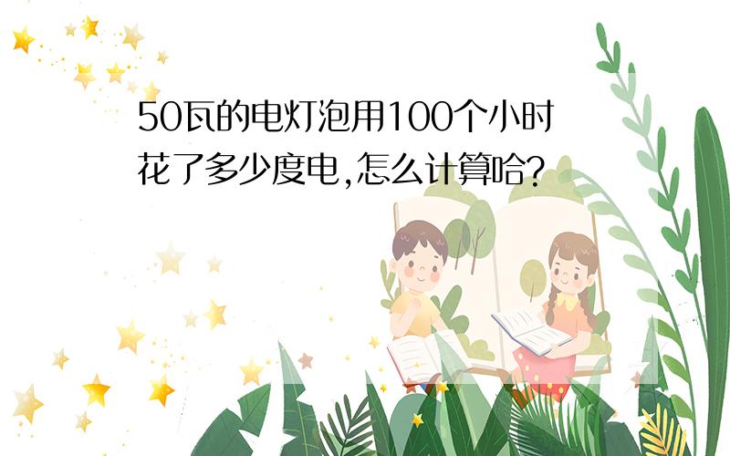 50瓦的电灯泡用100个小时花了多少度电,怎么计算哈?