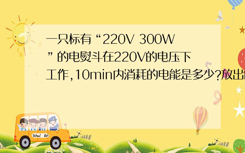 一只标有“220V 300W”的电熨斗在220V的电压下工作,10min内消耗的电能是多少?放出的热量是多少?