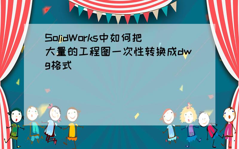 SolidWorks中如何把大量的工程图一次性转换成dwg格式