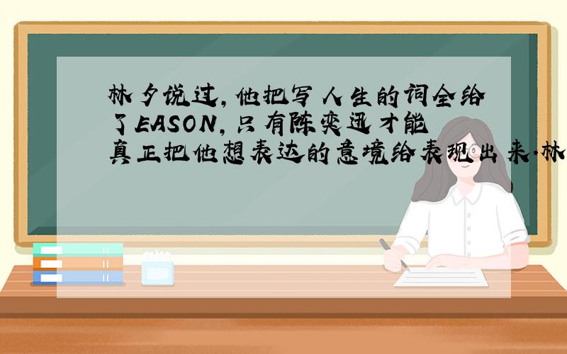 林夕说过,他把写人生的词全给了EASON,只有陈奕迅才能真正把他想表达的意境给表现出来.林夕真的说过吗?