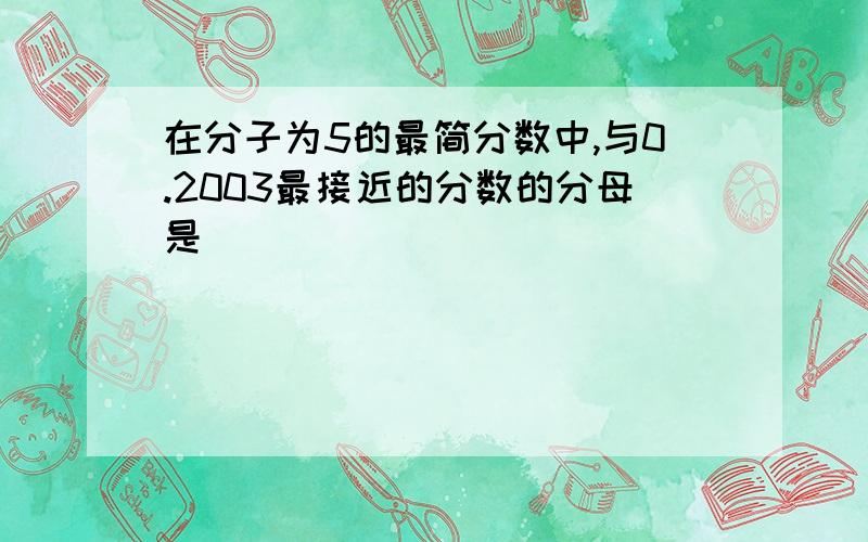 在分子为5的最简分数中,与0.2003最接近的分数的分母是（）