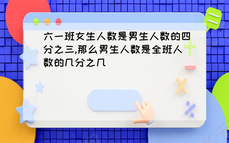 六一班女生人数是男生人数的四分之三,那么男生人数是全班人数的几分之几