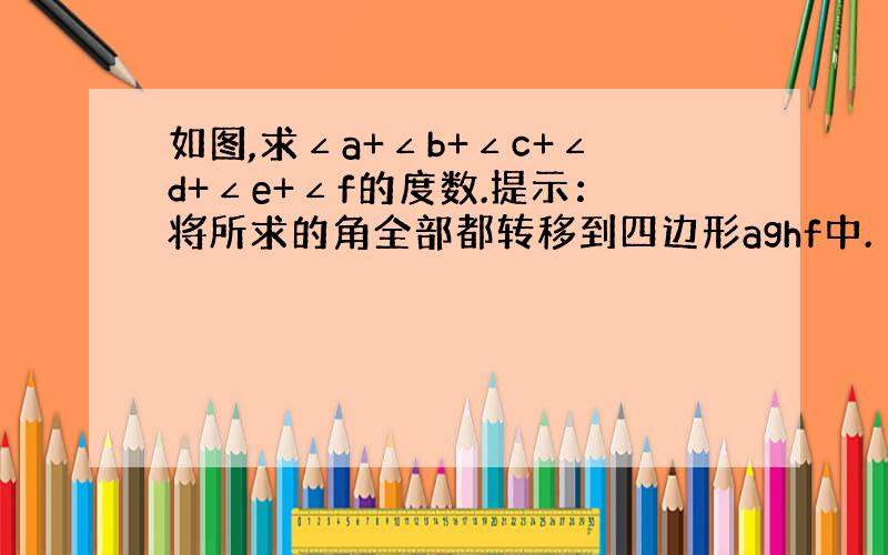 如图,求∠a+∠b+∠c+∠d+∠e+∠f的度数.提示：将所求的角全部都转移到四边形aghf中.