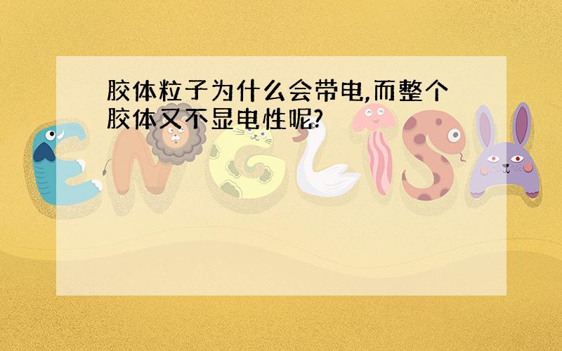 胶体粒子为什么会带电,而整个胶体又不显电性呢?