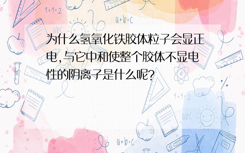 为什么氢氧化铁胶体粒子会显正电,与它中和使整个胶体不显电性的阴离子是什么呢?