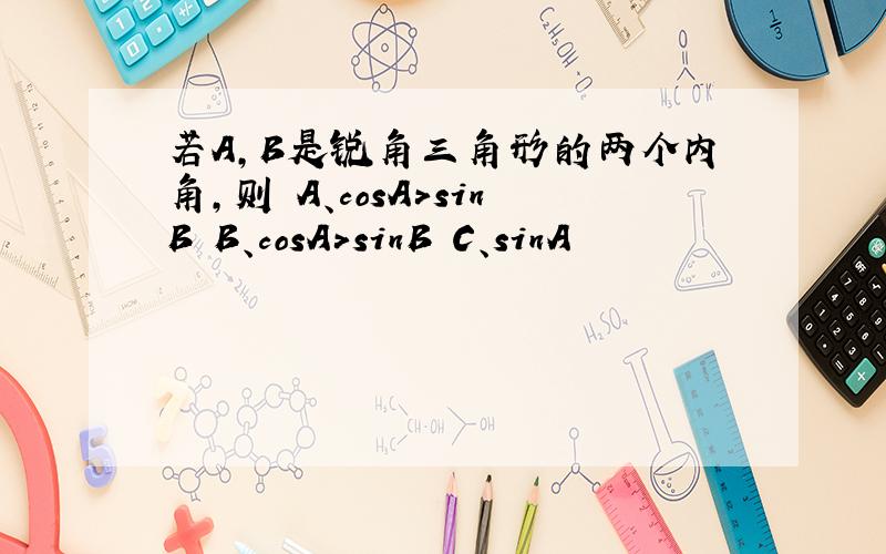 若A,B是锐角三角形的两个内角,则 A、cosA>sinB B、cosA>sinB C、sinA