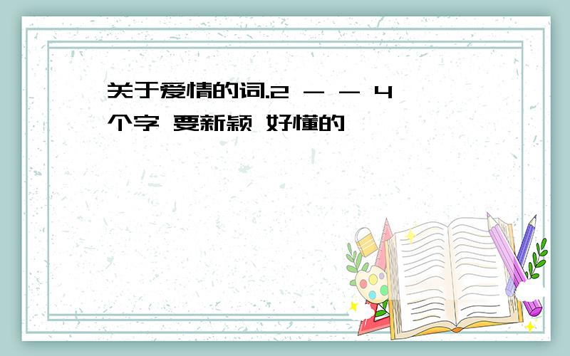 关于爱情的词.2 - - 4个字 要新颖 好懂的