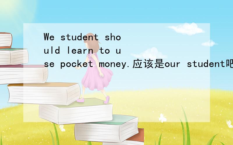 We student should learn to use pocket money.应该是our student吧?