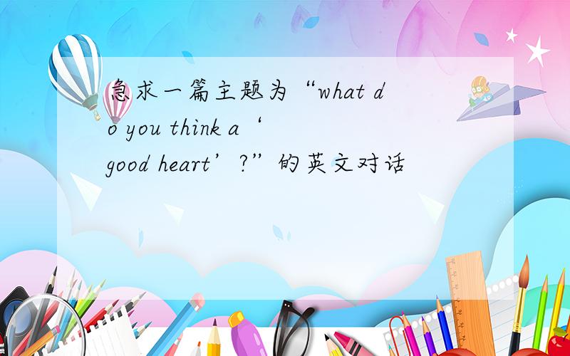 急求一篇主题为“what do you think a‘good heart’?”的英文对话