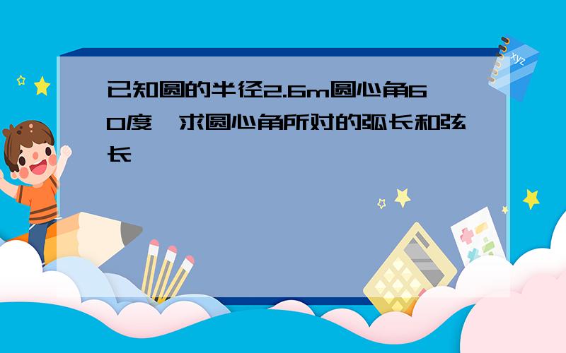 已知圆的半径2.6m圆心角60度,求圆心角所对的弧长和弦长