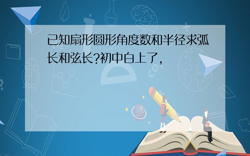 已知扇形圆形角度数和半径求弧长和弦长?初中白上了,