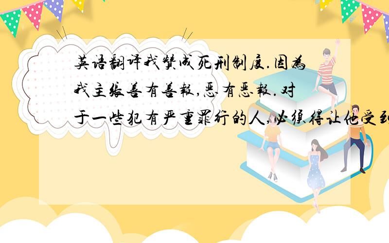 英语翻译我赞成死刑制度.因为我主张善有善报,恶有恶报.对于一些犯有严重罪行的人,必须得让他受到应有的惩罚.死刑制度的存在