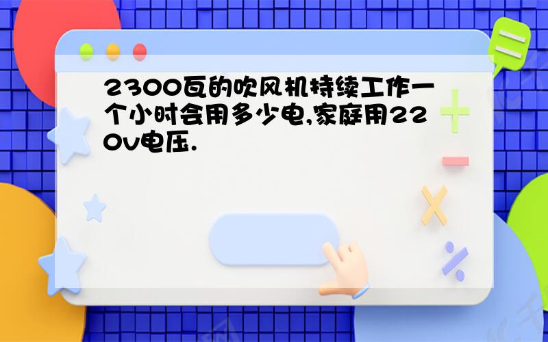 2300瓦的吹风机持续工作一个小时会用多少电,家庭用220v电压.