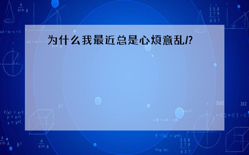 为什么我最近总是心烦意乱/?