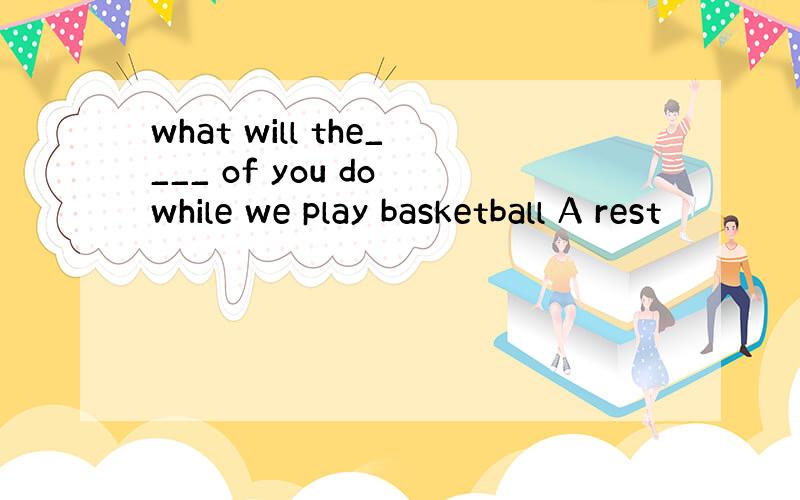 what will the____ of you do while we play basketball A rest