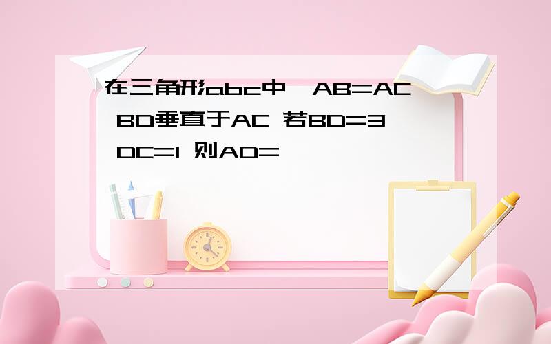 在三角形abc中,AB=AC BD垂直于AC 若BD=3 DC=1 则AD=