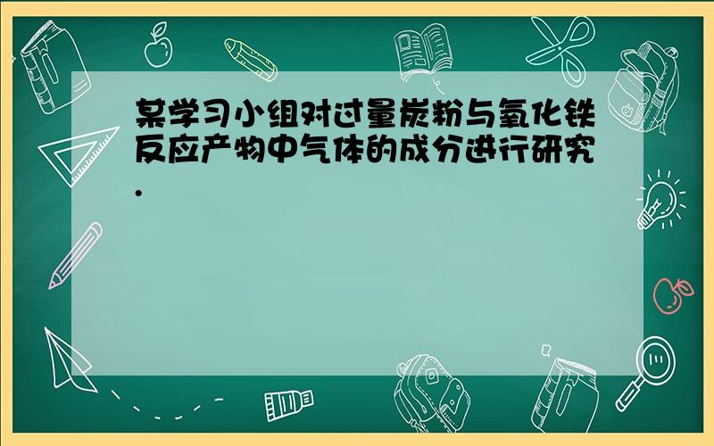 某学习小组对过量炭粉与氧化铁反应产物中气体的成分进行研究.