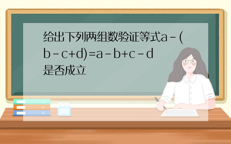 给出下列两组数验证等式a-(b-c+d)=a-b+c-d是否成立