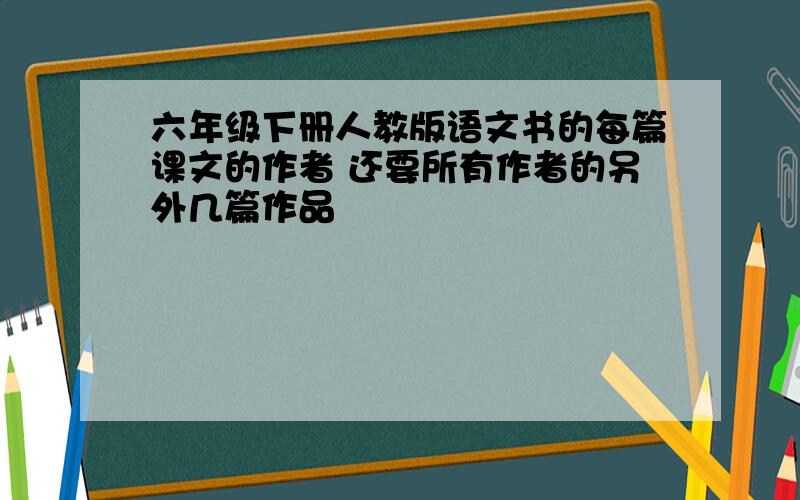 六年级下册人教版语文书的每篇课文的作者 还要所有作者的另外几篇作品