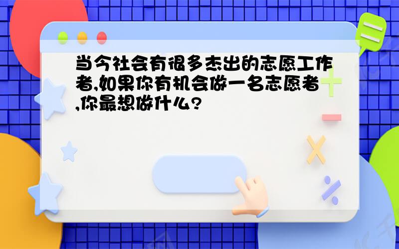 当今社会有很多杰出的志愿工作者,如果你有机会做一名志愿者,你最想做什么?