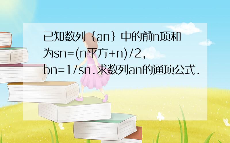 已知数列｛an｝中的前n项和为sn=(n平方+n)/2,bn=1/sn.求数列an的通项公式.