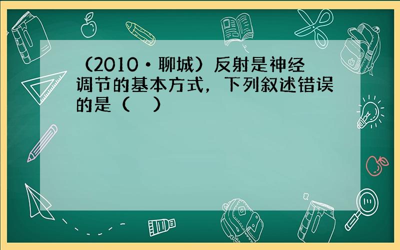 （2010•聊城）反射是神经调节的基本方式，下列叙述错误的是（　　）