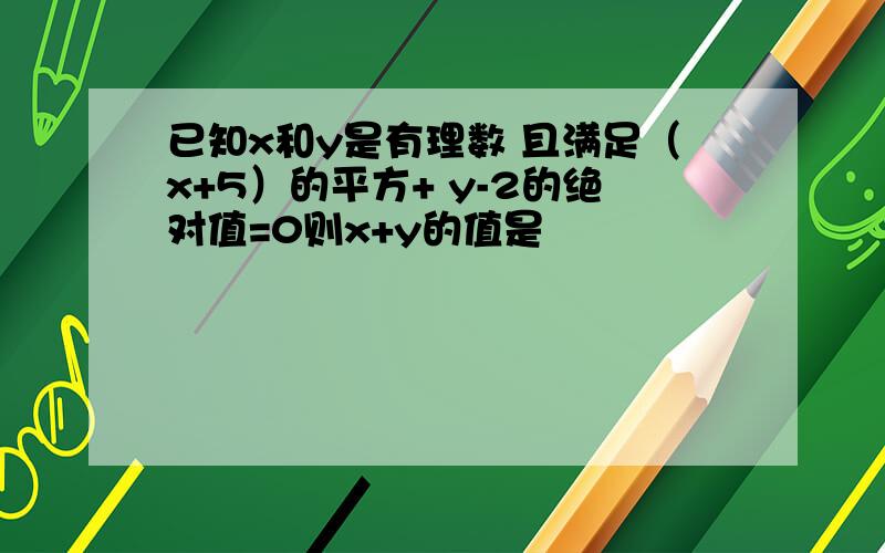 已知x和y是有理数 且满足（x+5）的平方+ y-2的绝对值=0则x+y的值是