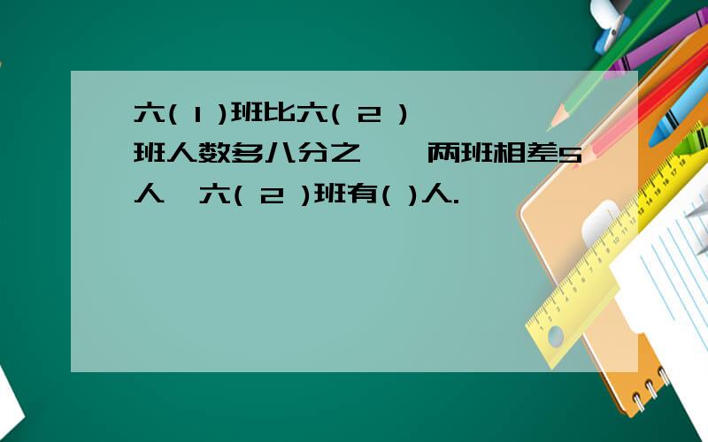 六( 1 )班比六( 2 )班人数多八分之一,两班相差5人,六( 2 )班有( )人.