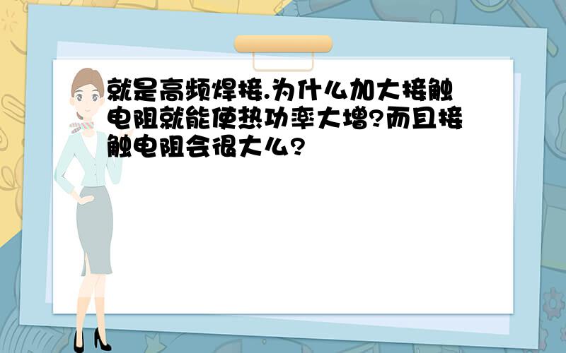 就是高频焊接.为什么加大接触电阻就能使热功率大增?而且接触电阻会很大么?