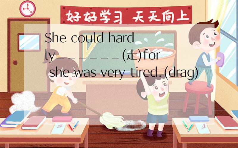 She could hardly______(走)for she was very tired.(drag)