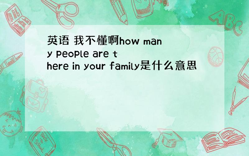 英语 我不懂啊how many people are there in your family是什么意思