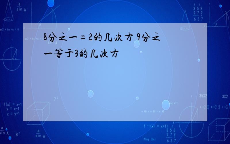 8分之一=2的几次方 9分之一等于3的几次方