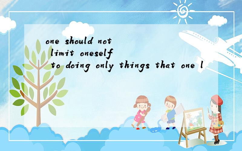 one should not limit oneself to doing only things that one l