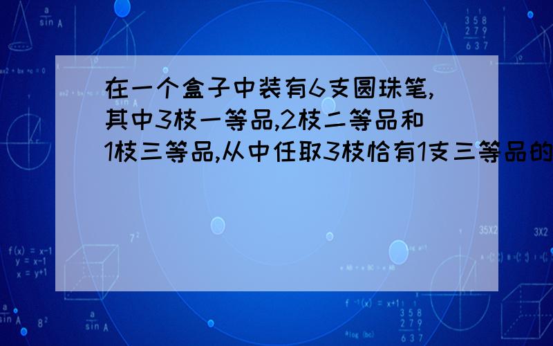 在一个盒子中装有6支圆珠笔,其中3枝一等品,2枝二等品和1枝三等品,从中任取3枝恰有1支三等品的概率多大