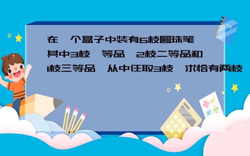 在一个盒子中装有6枝圆珠笔,其中3枝一等品,2枝二等品和1枝三等品,从中任取3枝,求恰有两枝一等品的概率． 在一个盒子中