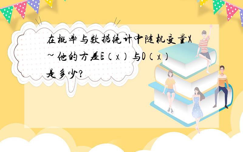 在概率与数据统计中随机变量X~他的方差E（x）与D（x）是多少?